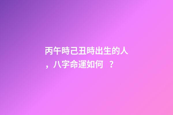 丙午時己丑時出生的人，八字命運如何？
